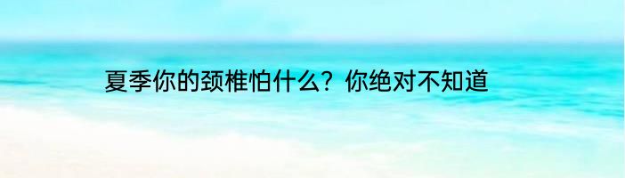 夏季你的颈椎怕什么？你绝对不知道