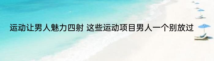 运动让男人魅力四射 这些运动项目男人一个别放过