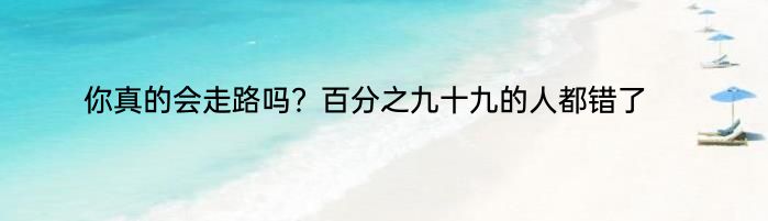 你真的会走路吗？百分之九十九的人都错了