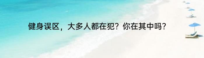 健身误区，大多人都在犯？你在其中吗？