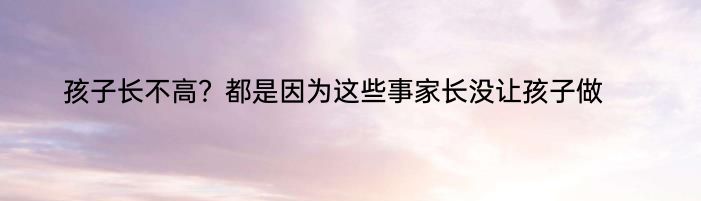 孩子长不高？都是因为这些事家长没让孩子做