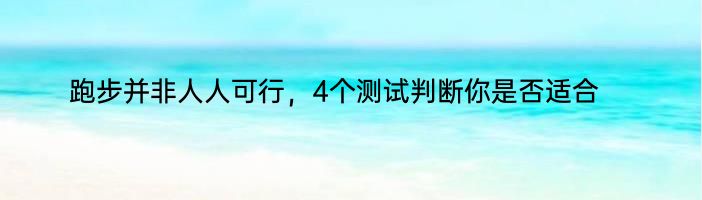 跑步并非人人可行，4个测试判断你是否适合