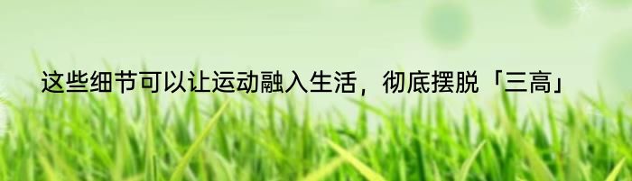 这些细节可以让运动融入生活，彻底摆脱「三高」