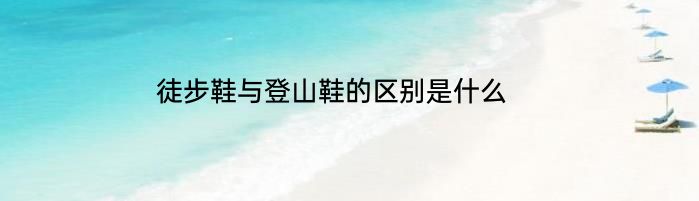 徒步鞋与登山鞋的区别是什么