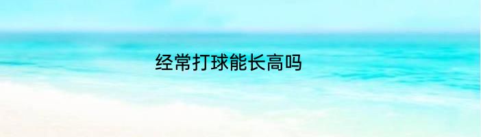 经常打球能长高吗