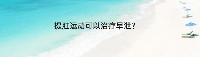 提肛运动可以治疗早泄？