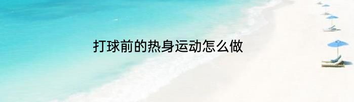 打球前的热身运动怎么做