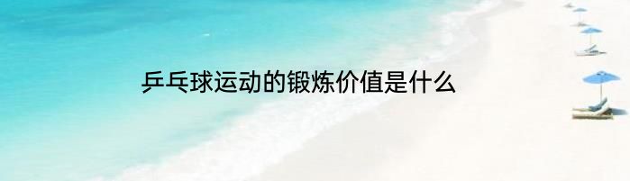 乒乓球运动的锻炼价值是什么