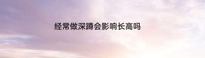 经常做深蹲会影响长高吗