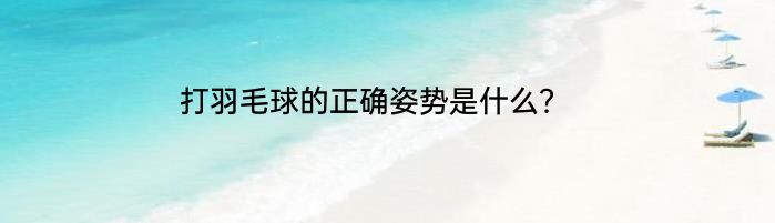 打羽毛球的正确姿势是什么？