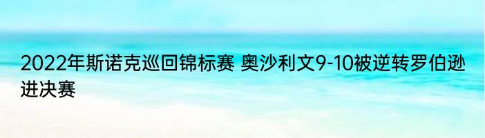 2022年斯诺克巡回锦标赛 奥沙利文9-10被逆转罗伯逊进决赛