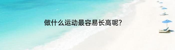 做什么运动最容易长高呢？