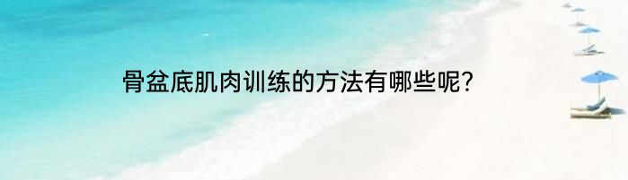 骨盆底肌肉训练的方法有哪些呢？