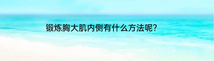 锻炼胸大肌内侧有什么方法呢？