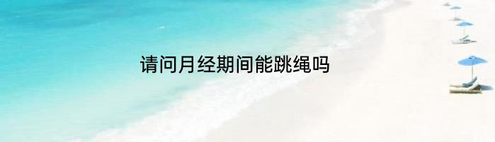 请问月经期间能跳绳吗