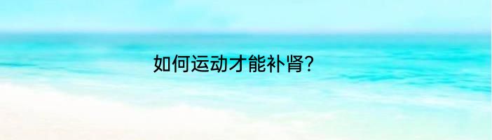 如何运动才能补肾？