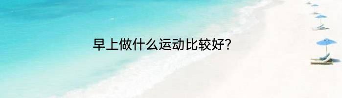 早上做什么运动比较好？