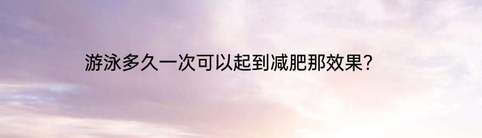 游泳多久一次可以起到减肥那效果？