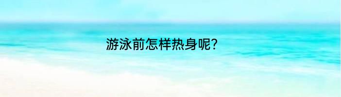 游泳前怎样热身呢？