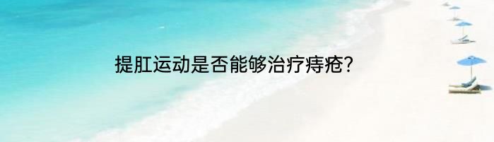 提肛运动是否能够治疗痔疮？