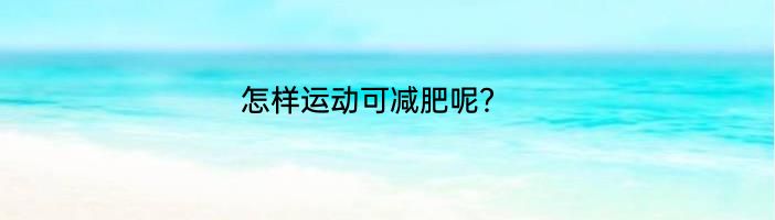 怎样运动可减肥呢？