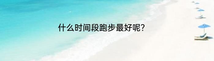 什么时间段跑步最好呢？