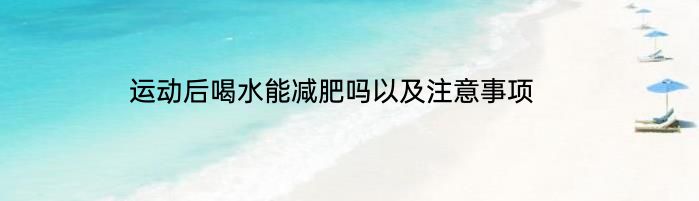 运动后喝水能减肥吗以及注意事项