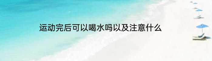 运动完后可以喝水吗以及注意什么