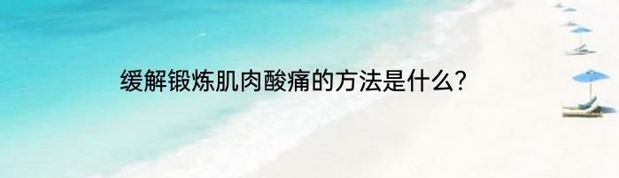 缓解锻炼肌肉酸痛的方法是什么？