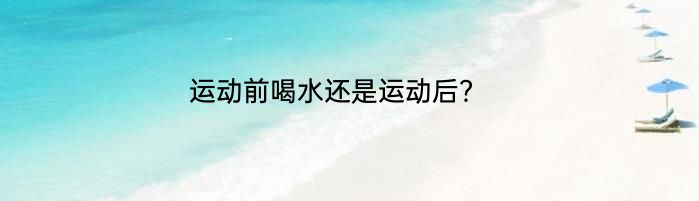 运动前喝水还是运动后？