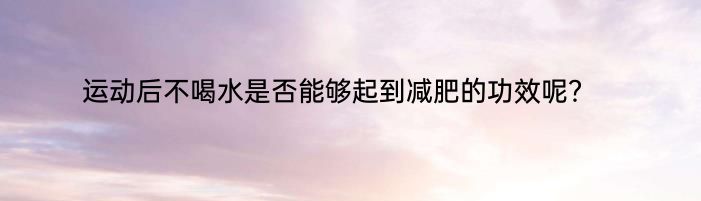 运动后不喝水是否能够起到减肥的功效呢？