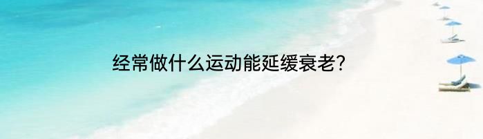 经常做什么运动能延缓衰老？