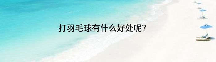 打羽毛球有什么好处呢？