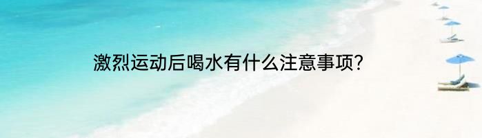 激烈运动后喝水有什么注意事项？