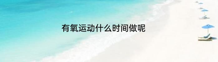 有氧运动什么时间做呢