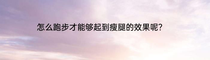 怎么跑步才能够起到瘦腿的效果呢？