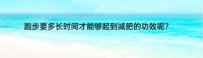 跑步要多长时间才能够起到减肥的功效呢？