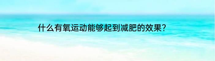 什么有氧运动能够起到减肥的效果？