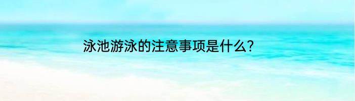 泳池游泳的注意事项是什么？