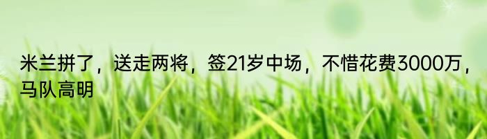 米兰拼了，送走两将，签21岁中场，不惜花费3000万，马队高明