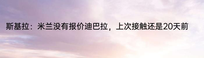 斯基拉：米兰没有报价迪巴拉，上次接触还是20天前