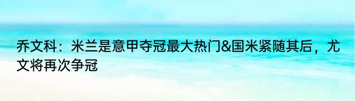 乔文科：米兰是意甲夺冠最大热门&国米紧随其后，尤文将再次争冠