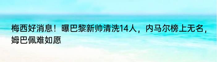 梅西好消息！曝巴黎新帅清洗14人，内马尔榜上无名，姆巴佩难如愿