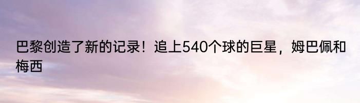 巴黎创造了新的记录！追上540个球的巨星，姆巴佩和梅西