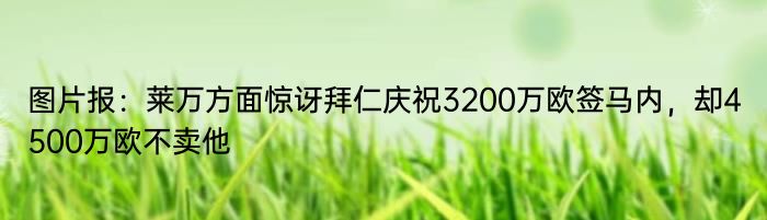 图片报：莱万方面惊讶拜仁庆祝3200万欧签马内，却4500万欧不卖他