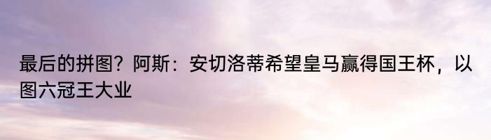 最后的拼图？阿斯：安切洛蒂希望皇马赢得国王杯，以图六冠王大业