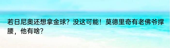 若日尼奥还想拿金球？没这可能！莫德里奇有老佛爷撑腰，他有啥？