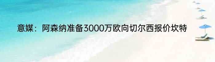 意媒：阿森纳准备3000万欧向切尔西报价坎特