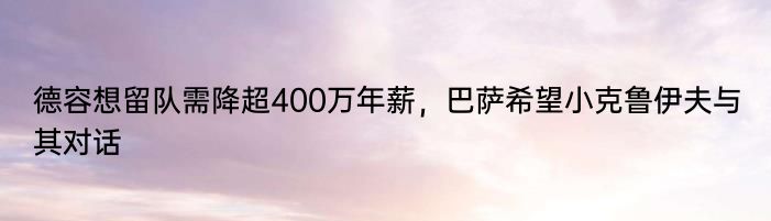 德容想留队需降超400万年薪，巴萨希望小克鲁伊夫与其对话