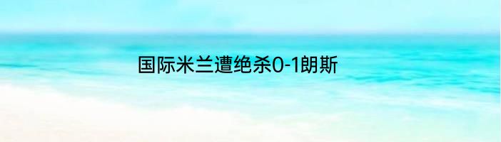 国际米兰遭绝杀0-1朗斯